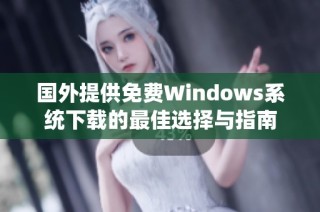 国外提供免费Windows系统下载的最佳选择与指南