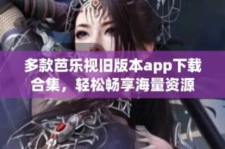 多款芭乐视旧版本app下载合集，轻松畅享海量资源