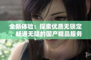 全新体验：探索优质无锁定、畅通无阻的国产精品服务与特点