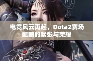 电竞风云再起，Dota2赛场酝酿的紧张与荣耀