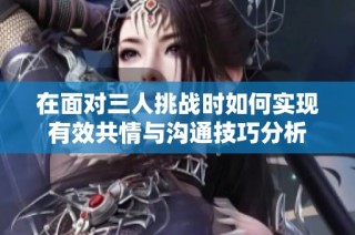 在面对三人挑战时如何实现有效共情与沟通技巧分析