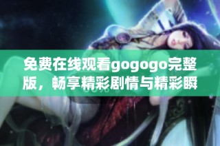 免费在线观看gogogo完整版，畅享精彩剧情与精彩瞬间