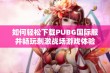 如何轻松下载PUBG国际服并畅玩刺激战场游戏体验