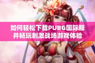 如何轻松下载PUBG国际服并畅玩刺激战场游戏体验