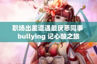 职场出差遭遇最厌恶同事 bullying 记心酸之旅