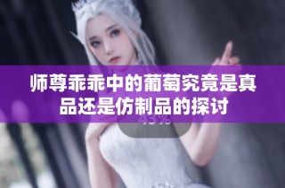 师尊乖乖中的葡萄究竟是真品还是仿制品的探讨