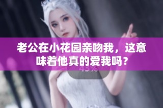 老公在小花园亲吻我，这意味着他真的爱我吗？