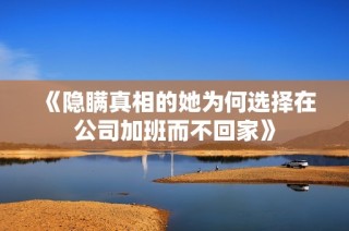 《隐瞒真相的她为何选择在公司加班而不回家》