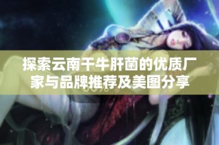 探索云南干牛肝菌的优质厂家与品牌推荐及美图分享