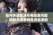 如何快速解决乌龟拒食问题，科技改善宠物生活品质的妙招分享