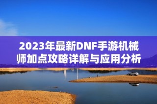 2023年最新DNF手游机械师加点攻略详解与应用分析