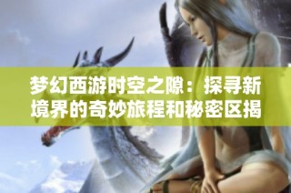 梦幻西游时空之隙：探寻新境界的奇妙旅程和秘密区揭秘