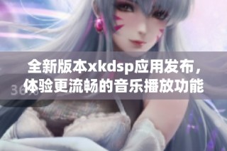 全新版本xkdsp应用发布，体验更流畅的音乐播放功能