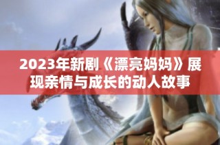 2023年新剧《漂亮妈妈》展现亲情与成长的动人故事