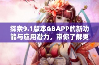 探索9.1版本GBAPP的新功能与应用潜力，带你了解更新亮点