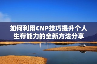 如何利用CNP技巧提升个人生存能力的全新方法分享