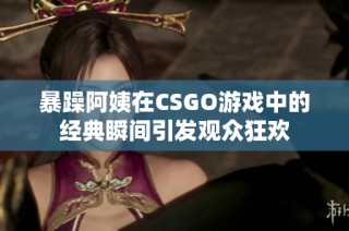 暴躁阿姨在CSGO游戏中的经典瞬间引发观众狂欢