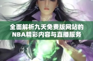 全面解析九夭免费版网站的NBA精彩内容与直播服务