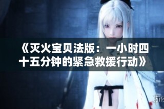 《灭火宝贝法版：一小时四十五分钟的紧急救援行动》