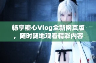 畅享糖心Vlog全新网页版，随时随地观看精彩内容