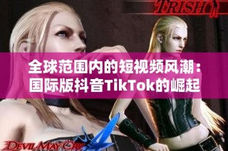 全球范围内的短视频风潮：国际版抖音TikTok的崛起与影响