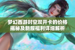 梦幻西游时空双开卡的价格揭秘及新服福利详细解析