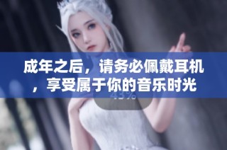 成年之后，请务必佩戴耳机，享受属于你的音乐时光