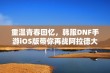 重温青春回忆，韩服DNF手游iOS版带你再战阿拉德大陆