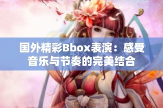 国外精彩Bbox表演：感受音乐与节奏的完美结合