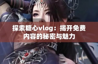 探索糖心vlog：揭开免费内容的秘密与魅力