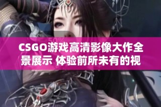 CSGO游戏高清影像大作全景展示 体验前所未有的视觉盛宴