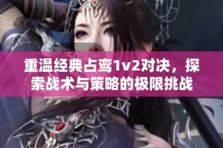 重温经典占鸾1v2对决，探索战术与策略的极限挑战