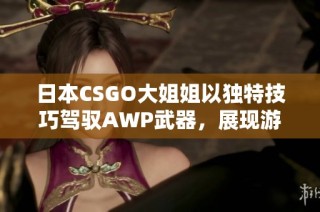 日本CSGO大姐姐以独特技巧驾驭AWP武器，展现游戏魅力和实力