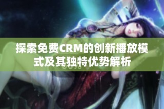 探索免费CRM的创新播放模式及其独特优势解析