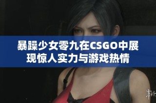 暴躁少女零九在CSGO中展现惊人实力与游戏热情