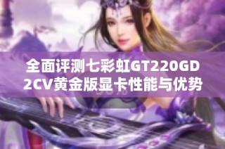 全面评测七彩虹GT220GD2CV黄金版显卡性能与优势