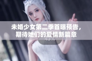 未婚少女第二季首曝预告，期待她们的爱情新篇章