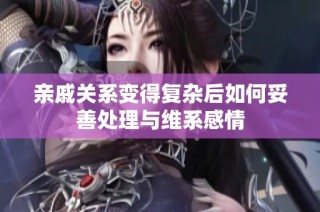 亲戚关系变得复杂后如何妥善处理与维系感情