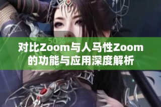 对比Zoom与人马性Zoom的功能与应用深度解析