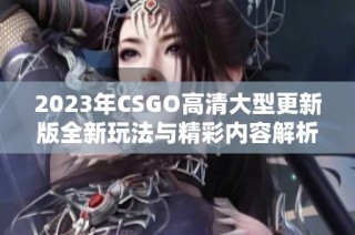 2023年CSGO高清大型更新版全新玩法与精彩内容解析