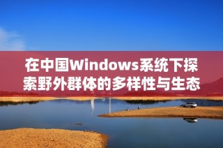 在中国Windows系统下探索野外群体的多样性与生态特征