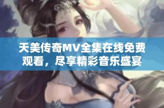 天美传奇MV全集在线免费观看，尽享精彩音乐盛宴