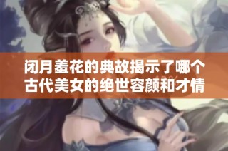 闭月羞花的典故揭示了哪个古代美女的绝世容颜和才情