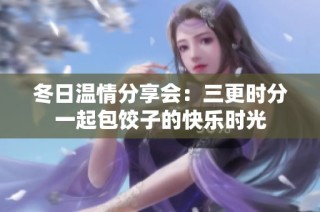 冬日温情分享会：三更时分一起包饺子的快乐时光