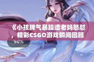 《小孩脾气暴躁遭老妈怒怼，精彩CSGO游戏瞬间回顾》