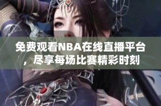 免费观看NBA在线直播平台，尽享每场比赛精彩时刻