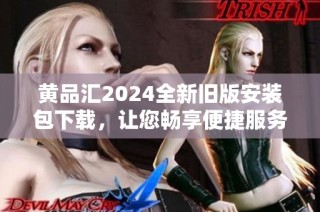 黄品汇2024全新旧版安装包下载，让您畅享便捷服务体验