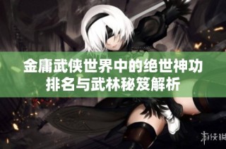 金庸武侠世界中的绝世神功排名与武林秘笈解析