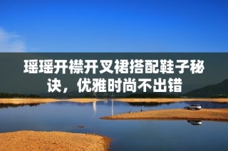 瑶瑶开襟开叉裙搭配鞋子秘诀，优雅时尚不出错