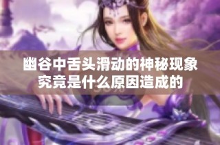 幽谷中舌头滑动的神秘现象究竟是什么原因造成的